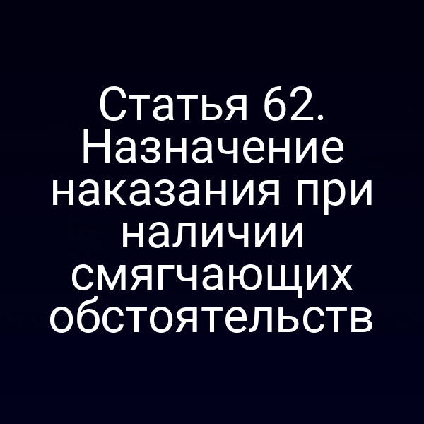 Статья 62. Назначение наказания при наличии смягчающих обстоятельств