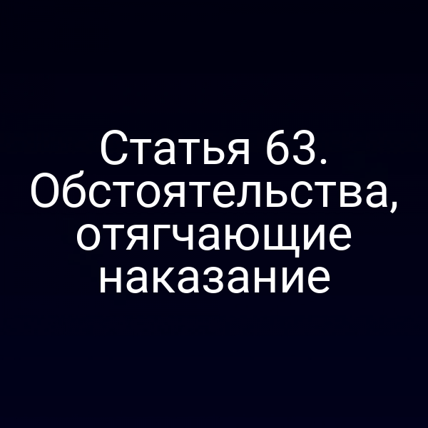 Статья 63. Обстоятельства, отягчающие наказание