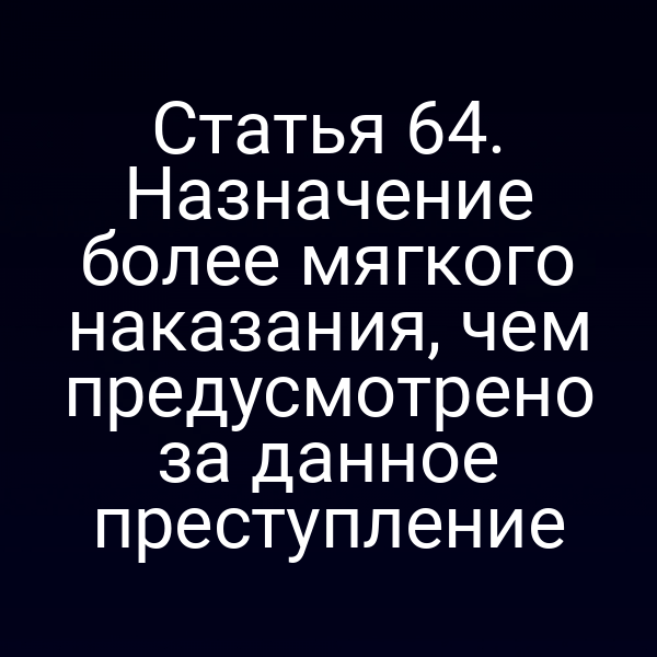 Статья 64. Назначение более мягкого наказания, чем предусмотрено за данное преступление