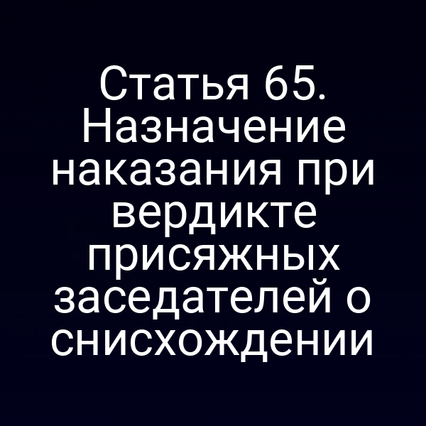 Статья 65. Назначение наказания при вердикте присяжных заседателей о снисхождении