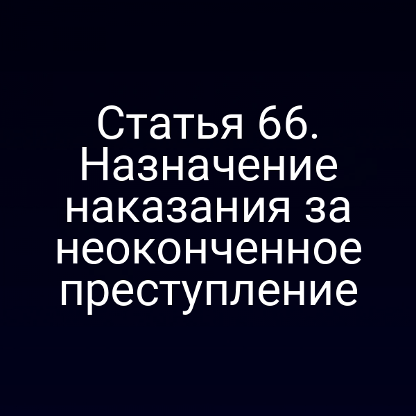 Статья 66. Назначение наказания за неоконченное преступление