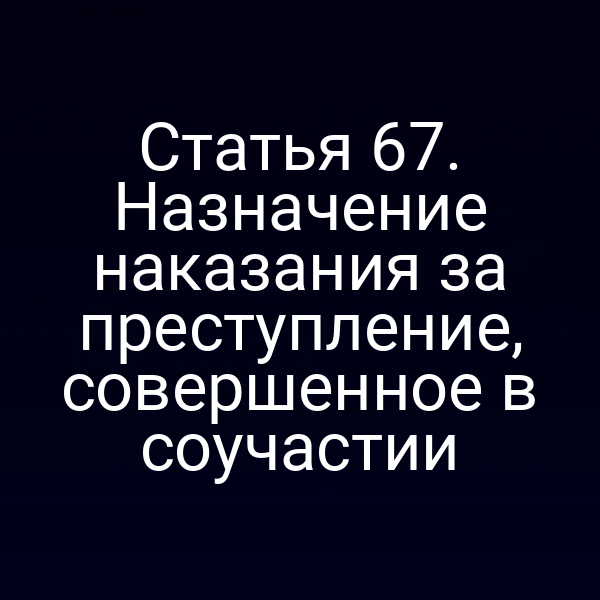 Статья 67. Назначение наказания за преступление, совершенное в соучастии