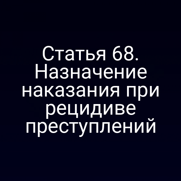 Статья 68. Назначение наказания при рецидиве преступлений