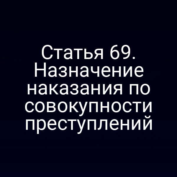Статья 69. Назначение наказания по совокупности преступлений