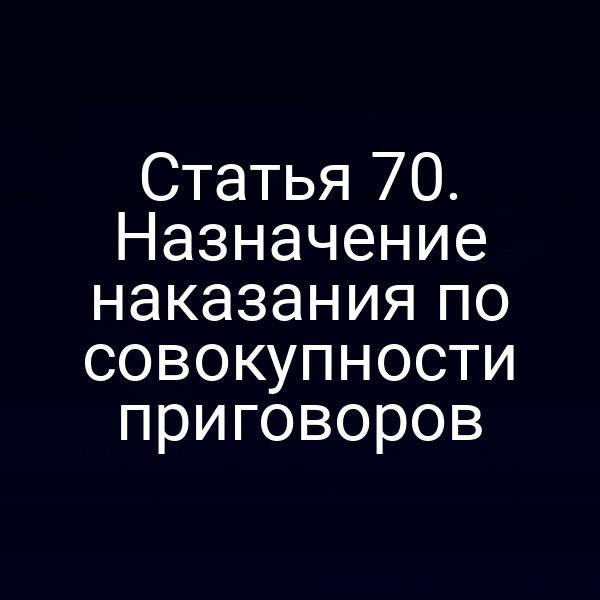Статья 70. Назначение наказания по совокупности приговоров