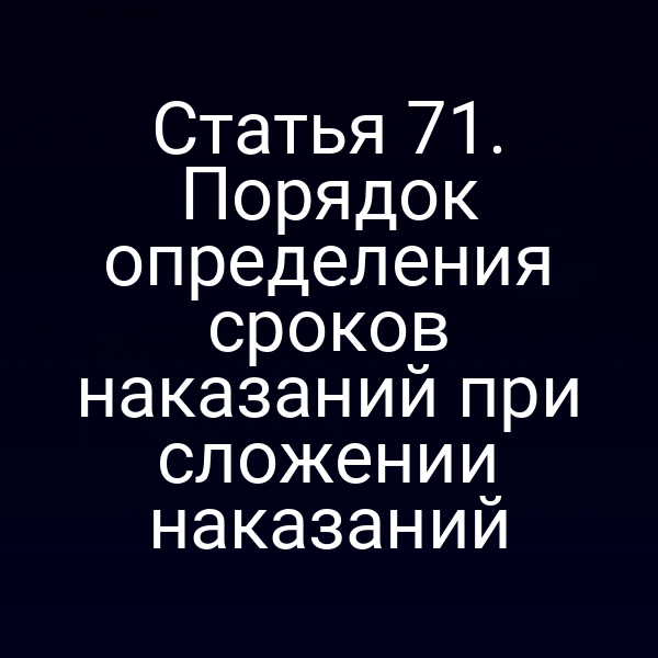 Статья 71. Порядок определения сроков наказаний при сложении наказаний