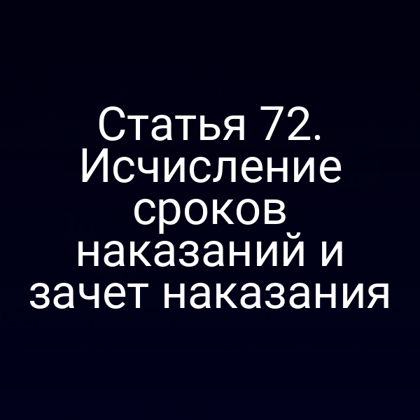 Статья 72. Исчисление сроков наказаний и зачет наказания