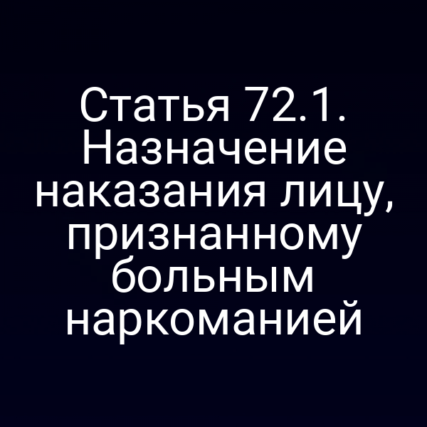 Статья 72.1. Назначение наказания лицу, признанному больным наркоманией