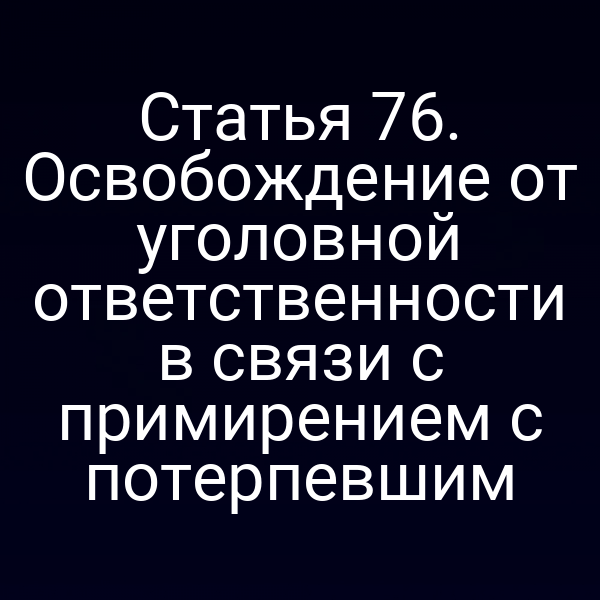 Статья 76. Освобождение от уголовной ответственности в связи с примирением с потерпевшим