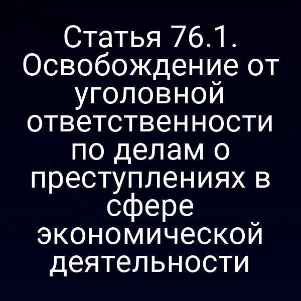Статья 76.1. Освобождение от уголовной ответственности по делам о преступлениях в сфере экономической деятельности
