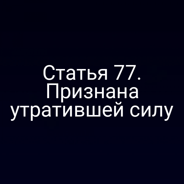 Статья 77. Признана утратившей силу