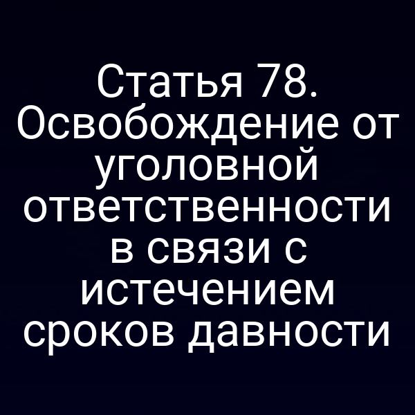 Статья 78. Освобождение от уголовной ответственности в связи с истечением сроков давности