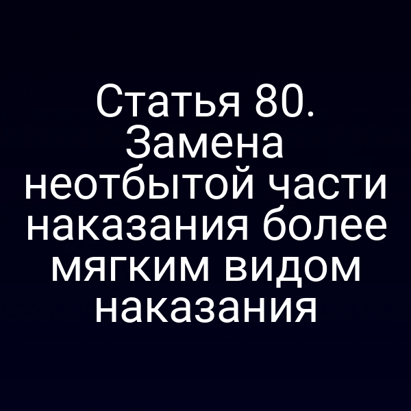 Статья 80. Замена неотбытой части наказания более мягким видом наказания