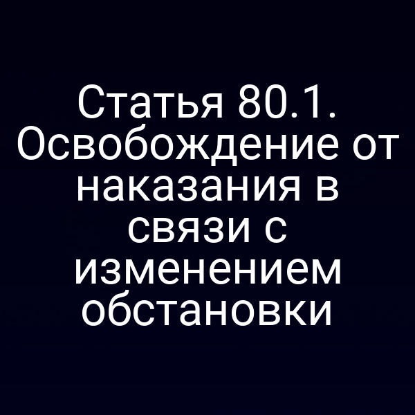 Статья 80.1. Освобождение от наказания в связи с изменением обстановки