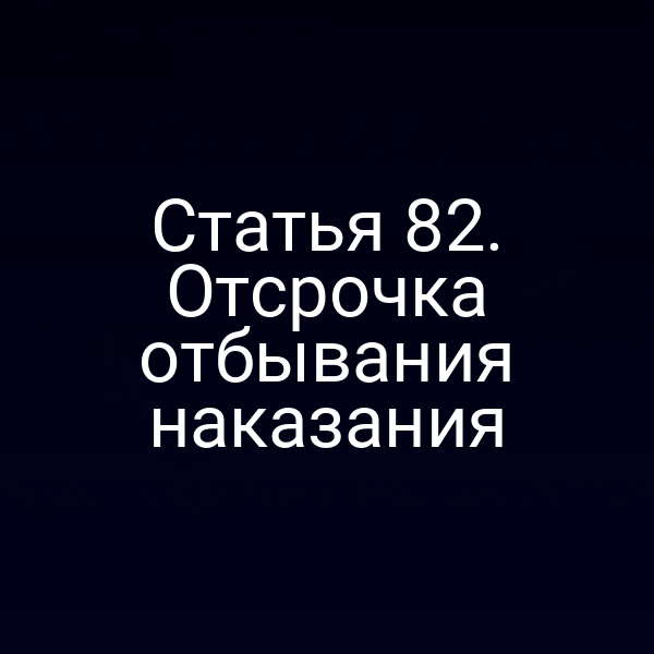 Статья 82. Отсрочка отбывания наказания