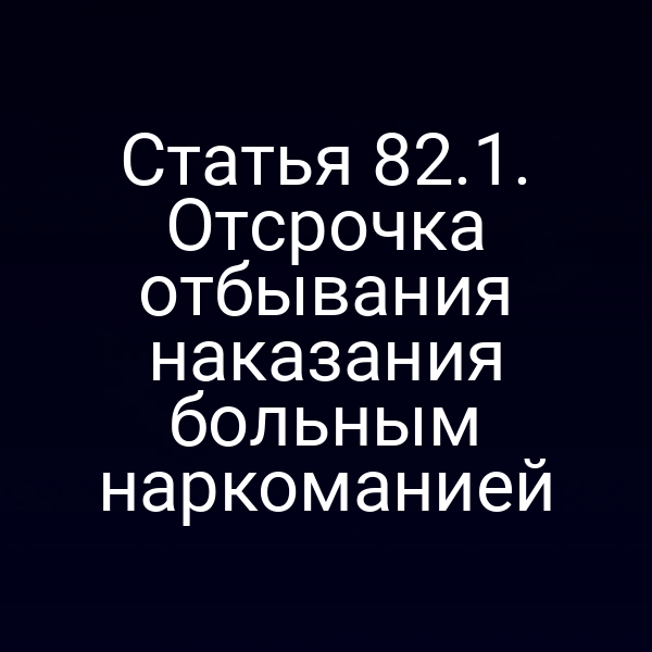 Статья 82.1. Отсрочка отбывания наказания больным наркоманией