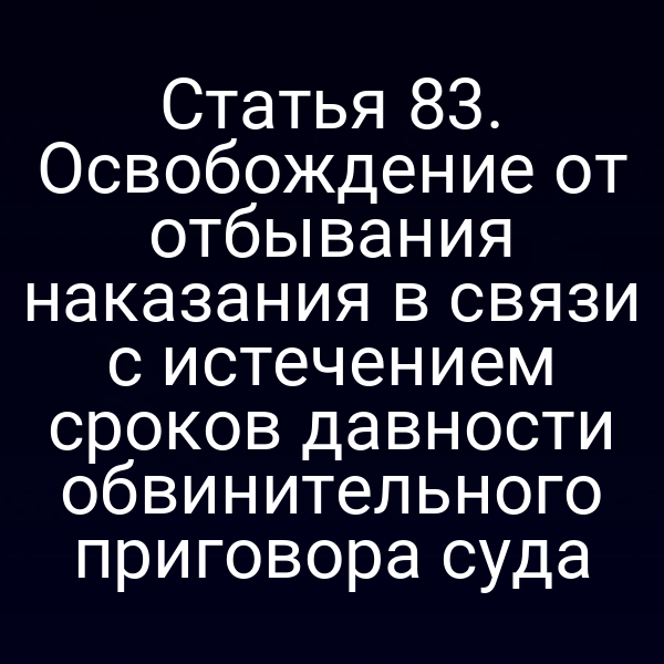 Статья 83. Освобождение от отбывания наказания в связи с истечением сроков давности обвинительного приговора суда