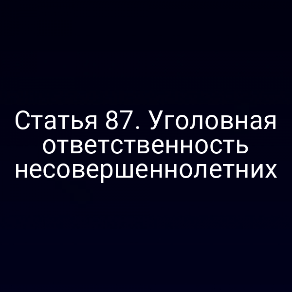 Статья 87. Уголовная ответственность несовершеннолетних