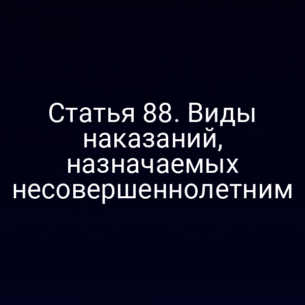 Статья 88. Виды наказаний, назначаемых несовершеннолетним