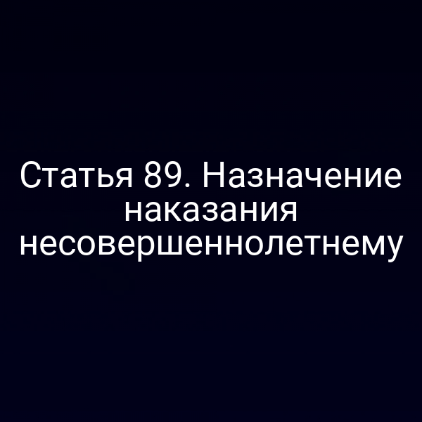 Статья 89. Назначение наказания несовершеннолетнему