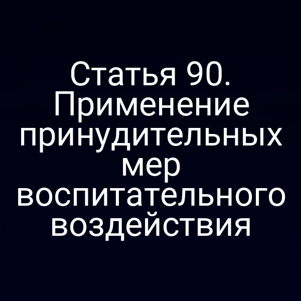 Статья 90. Применение принудительных мер воспитательного воздействия