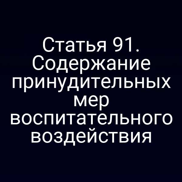 Статья 91. Содержание принудительных мер воспитательного воздействия