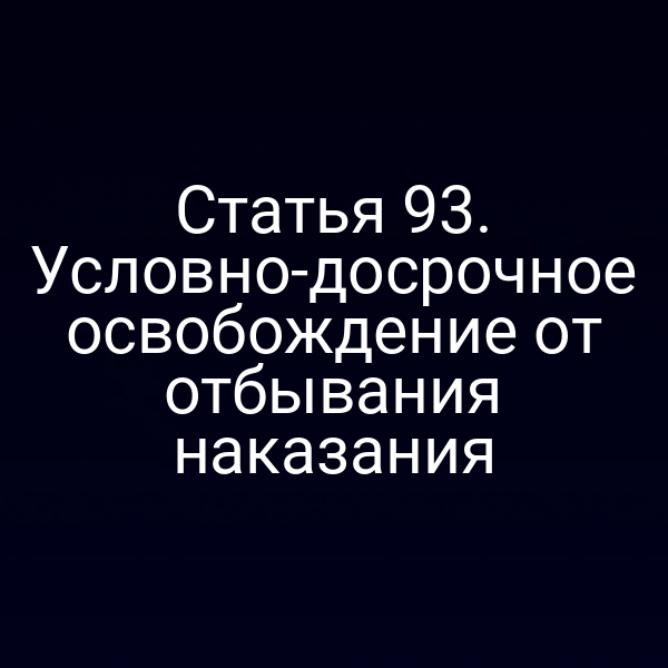 Статья 93. Условно-досрочное освобождение от отбывания наказания