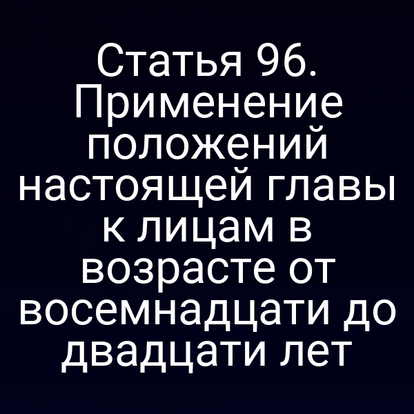 Статья 96. Применение положений настоящей главы к лицам в возрасте от восемнадцати до двадцати лет