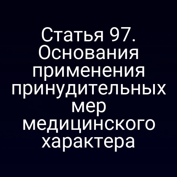 Статья 97. Основания применения принудительных мер медицинского характера