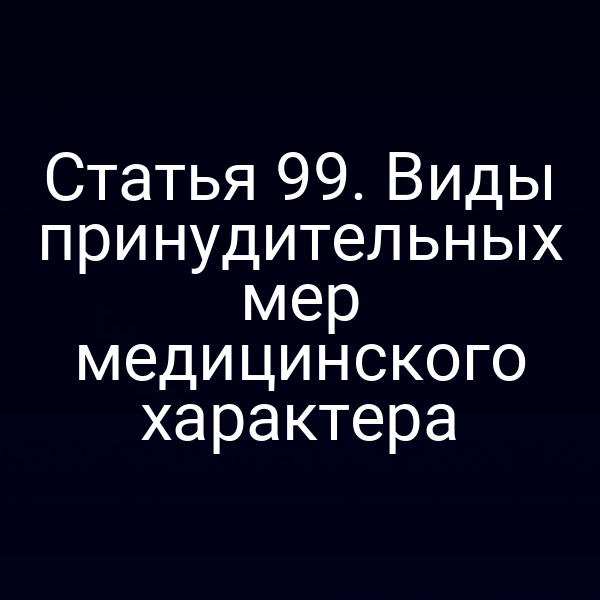 Статья 99. Виды принудительных мер медицинского характера