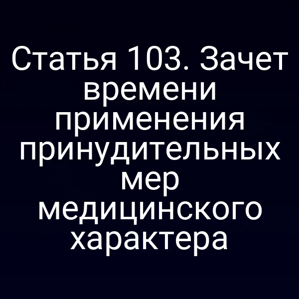 Статья 103. Зачет времени применения принудительных мер медицинского характера