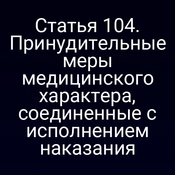 Статья 104. Принудительные меры медицинского характера, соединенные с исполнением наказания