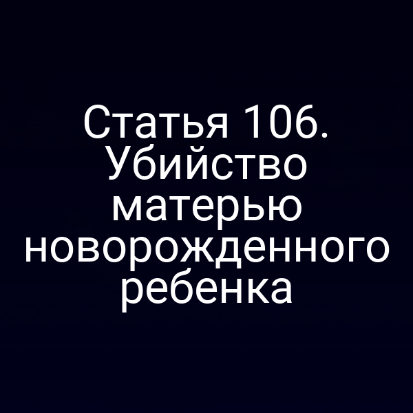 Статья 106. Убийство матерью новорожденного ребенка