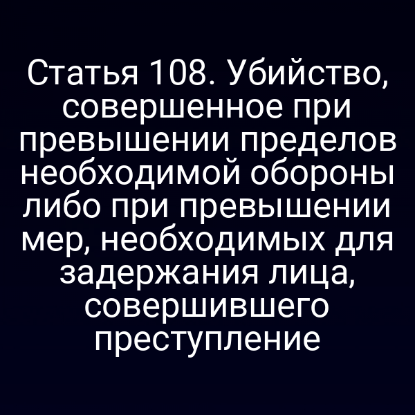 Статья 108. Убийство, совершенное при превышении пределов необходимой обороны либо при превышении мер, необходимых для задержания лица, совершившего преступление