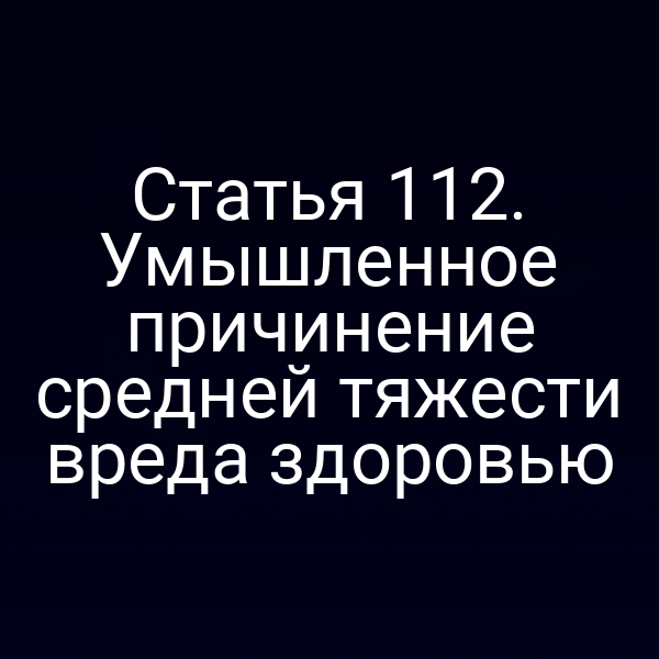 Статья 112. Умышленное причинение средней тяжести вреда здоровью