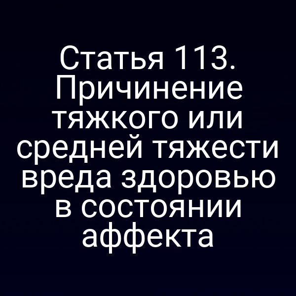 Статья 113. Причинение тяжкого или средней тяжести вреда здоровью в состоянии аффекта