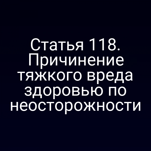 Статья 118. Причинение тяжкого вреда здоровью по неосторожности