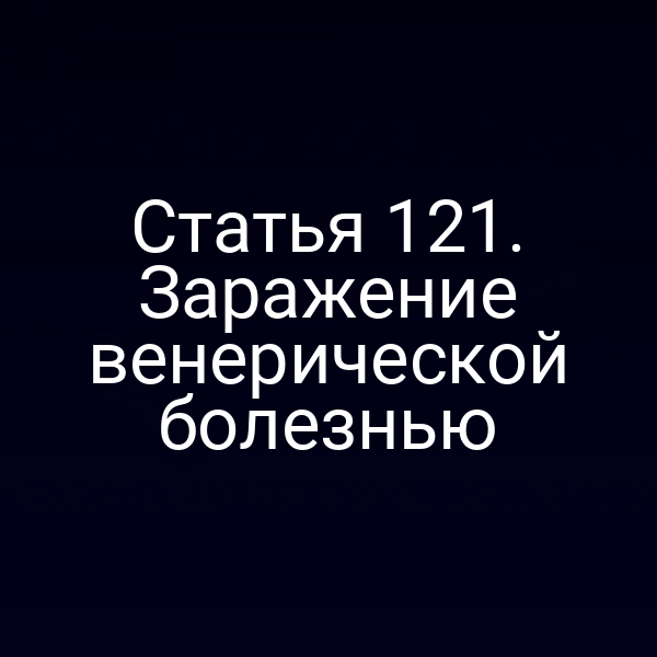 Статья 121. Заражение венерической болезнью