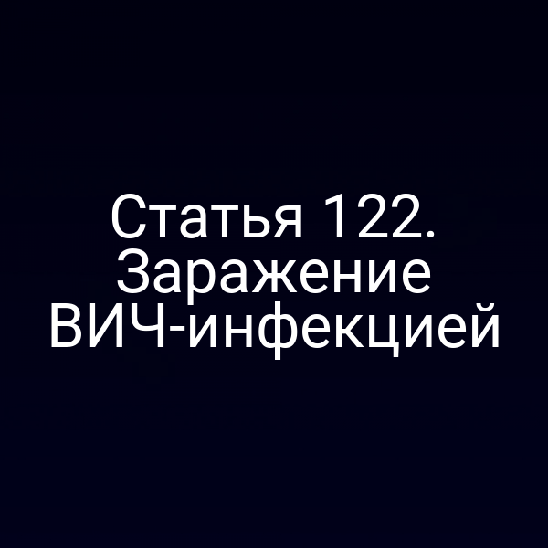 Статья 122. Заражение ВИЧ-инфекцией