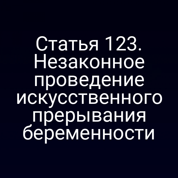 Статья 123. Незаконное проведение искусственного прерывания беременности