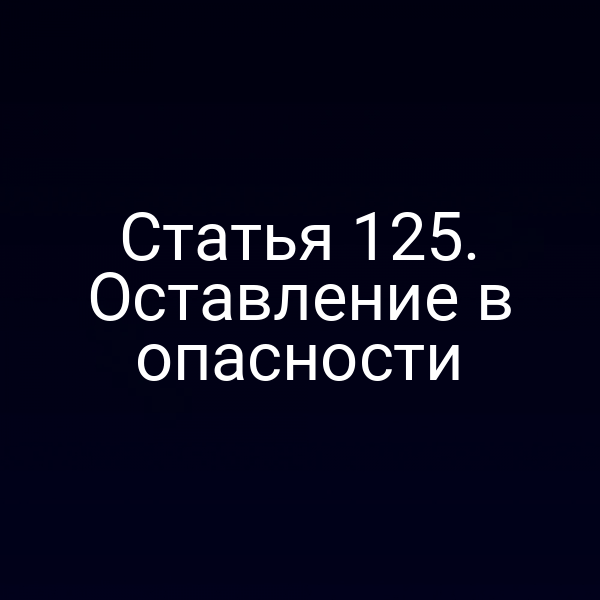 Статья 125. Оставление в опасности