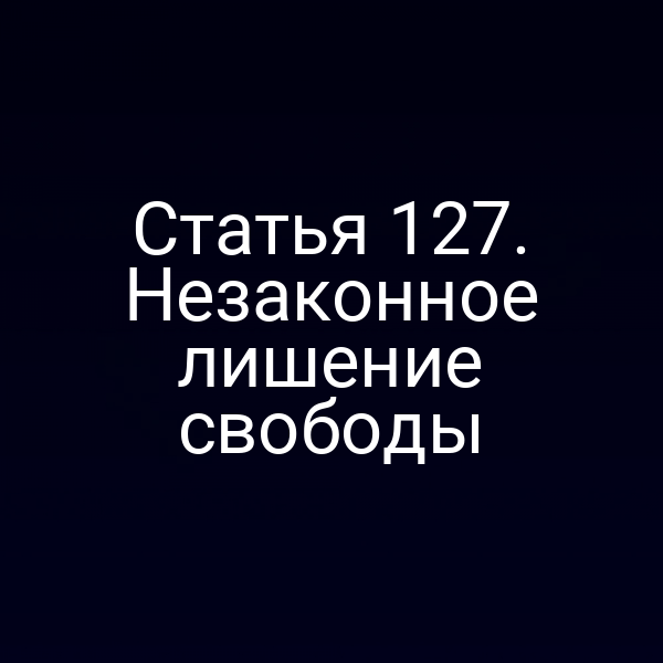Статья 127. Незаконное лишение свободы