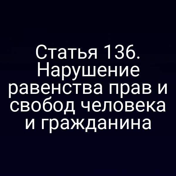 Статья 136. Нарушение равенства прав и свобод человека и гражданина