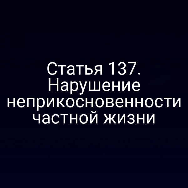 Статья 137. Нарушение неприкосновенности частной жизни