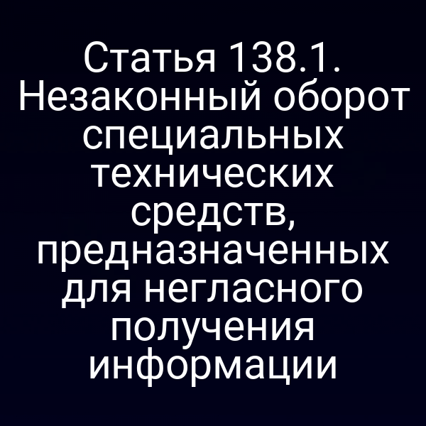 Статья 138.1. Незаконный оборот специальных технических средств, предназначенных для негласного получения информации