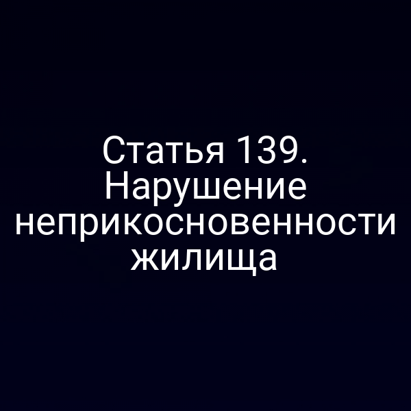Статья 139. Нарушение неприкосновенности жилища