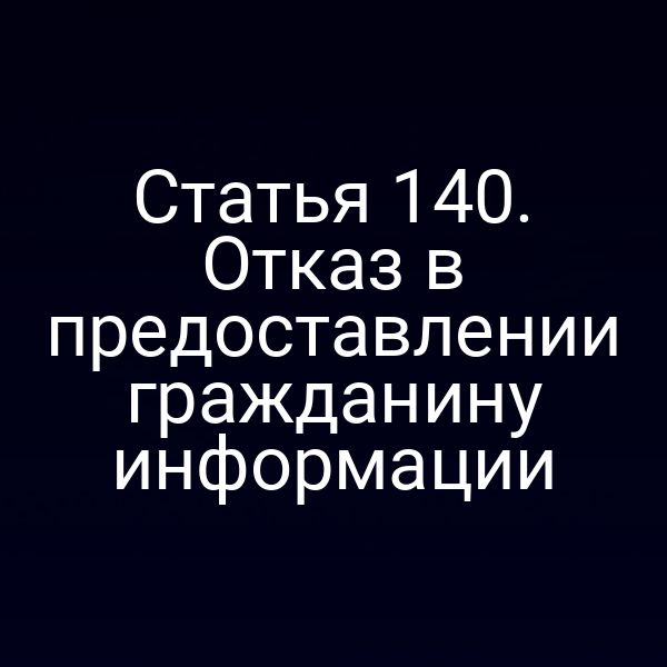 Статья 140. Отказ в предоставлении гражданину информации