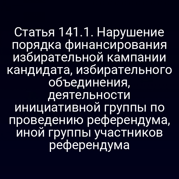 Статья 141.1. Нарушение порядка финансирования избирательной кампании кандидата, избирательного объединения, деятельности инициативной группы по проведению референдума, иной группы участников референдума