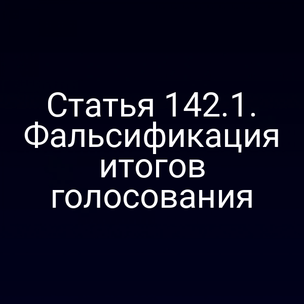 Статья 142.1. Фальсификация итогов голосования