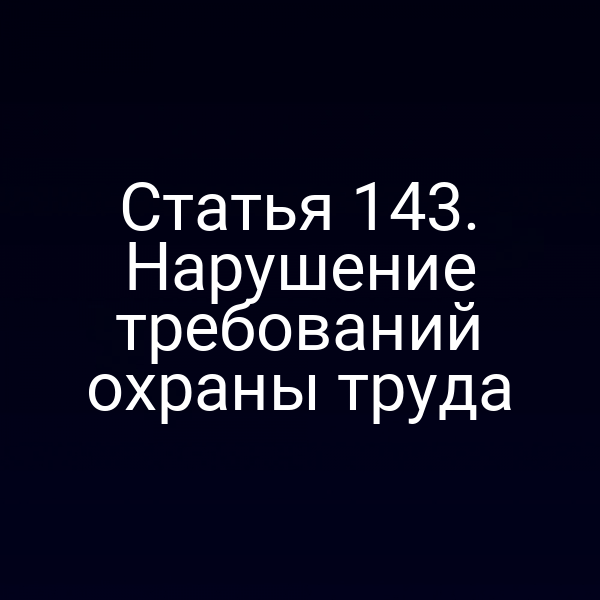 Статья 143. Нарушение требований охраны труда